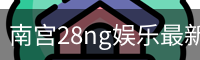 南宫28ng娱乐最新官网下载正式发布-版本稳定性优化